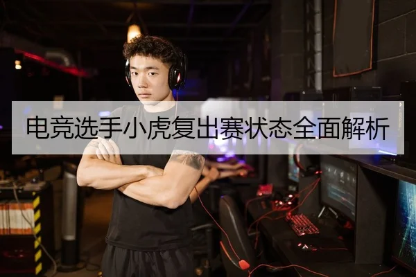 电竞选手小虎复出赛状态全面解析