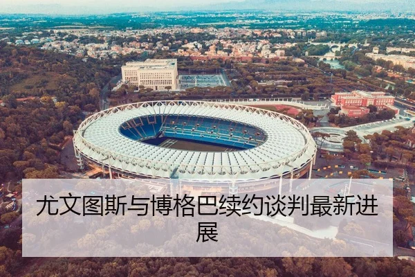 尤文图斯与博格巴续约谈判最新进展