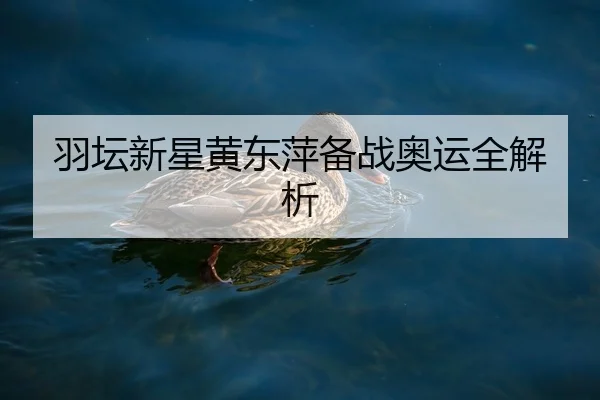 羽坛新星黄东萍备战奥运全解析
