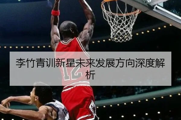 李竹青训新星未来发展方向深度解析