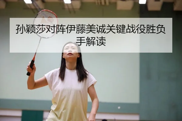 孙颖莎对阵伊藤美诚关键战役胜负手解读