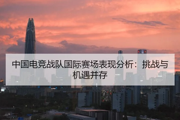 中国电竞战队国际赛场表现分析：挑战与机遇并存